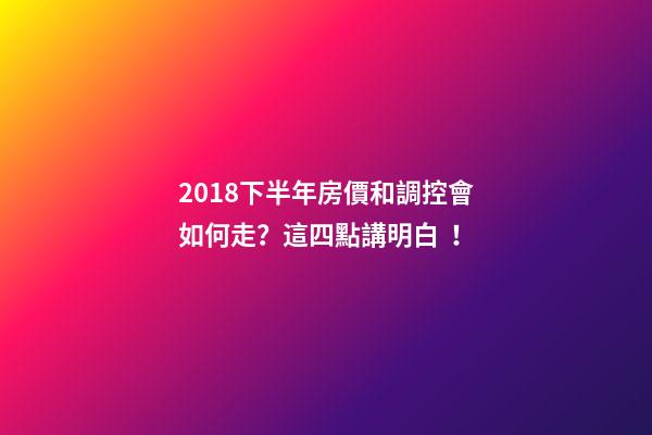 2018下半年房價和調控會如何走？這四點講明白！